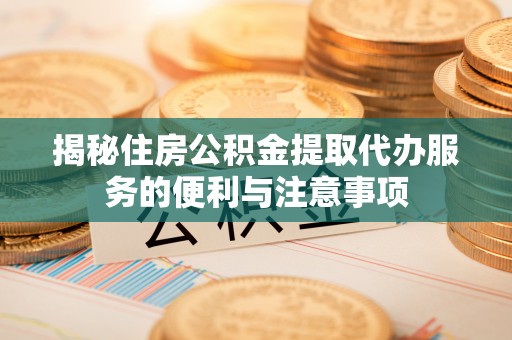 茶陵揭秘住房公积金提取代办服务的便利与注意事项