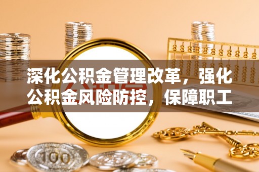 茶陵深化公积金管理改革，强化公积金风险防控，保障职工权益