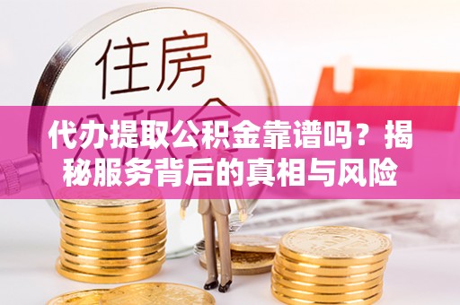 茶陵代办提取公积金靠谱吗？揭秘服务背后的真相与风险