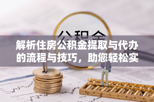茶陵解析住房公积金提取与代办的流程与技巧，助您轻松实现资金流动