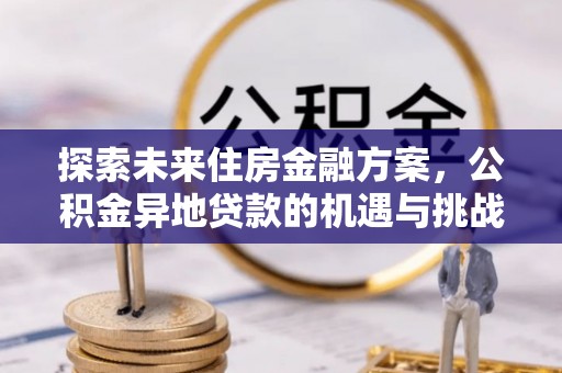 茶陵探索未来住房金融方案，公积金异地贷款的机遇与挑战