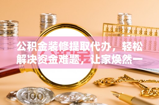茶陵公积金装修提取代办，轻松解决资金难题，让家焕然一新