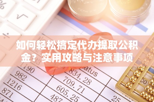 茶陵如何轻松搞定代办提取公积金？实用攻略与注意事项