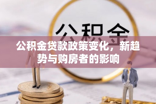茶陵公积金贷款政策变化，新趋势与购房者的影响