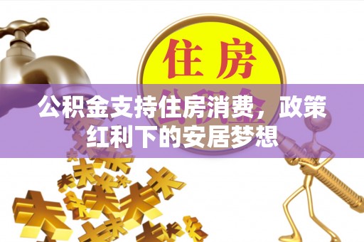 茶陵公积金支持住房消费，政策红利下的安居梦想