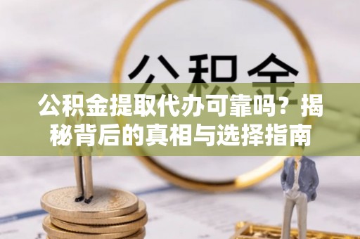 茶陵公积金提取代办可靠吗？揭秘背后的真相与选择指南