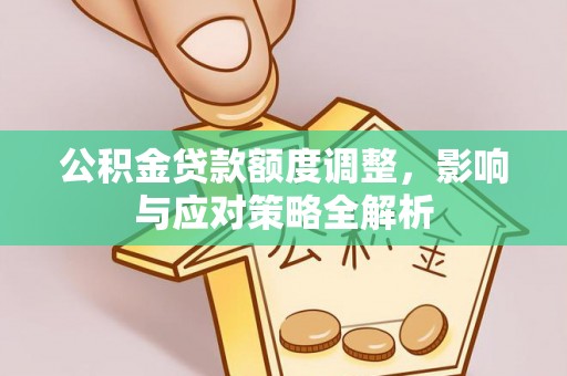 茶陵公积金贷款额度调整，影响与应对策略全解析