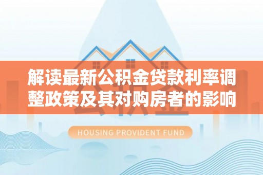 茶陵解读最新公积金贷款利率调整政策及其对购房者的影响