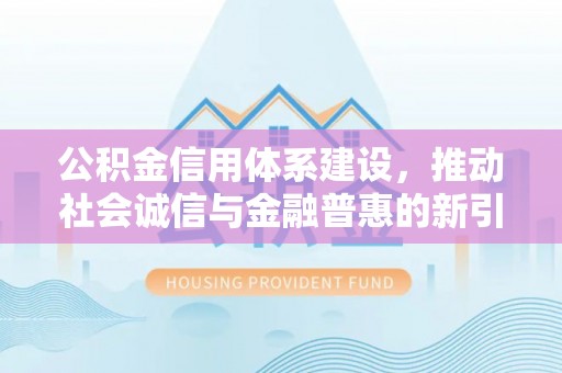 茶陵公积金信用体系建设，推动社会诚信与金融普惠的新引擎