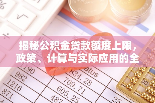 茶陵揭秘公积金贷款额度上限，政策、计算与实际应用的全面解析