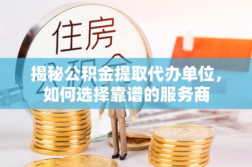 茶陵揭秘公积金提取代办单位，如何选择靠谱的服务商