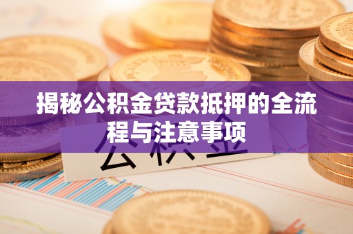 茶陵揭秘公积金贷款抵押的全流程与注意事项