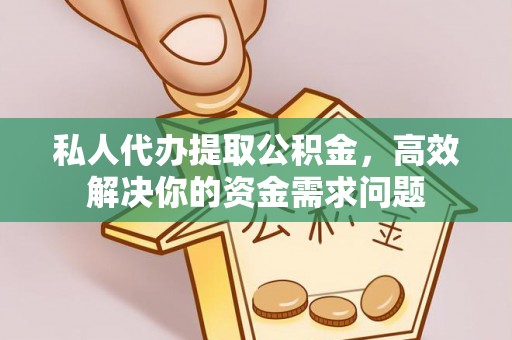 茶陵私人代办提取公积金，高效解决你的资金需求问题