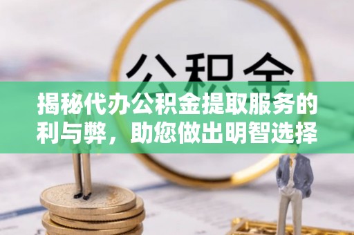 茶陵揭秘代办公积金提取服务的利与弊，助您做出明智选择