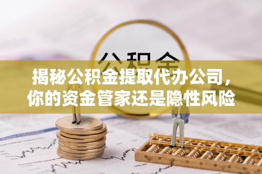 茶陵揭秘公积金提取代办公司，你的资金管家还是隐性风险？