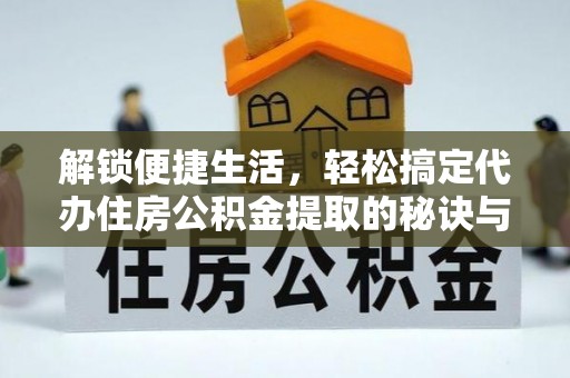 茶陵解锁便捷生活，轻松搞定代办住房公积金提取的秘诀与技巧