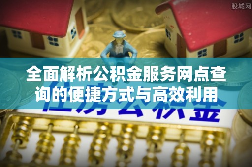 茶陵全面解析公积金服务网点查询的便捷方式与高效利用
