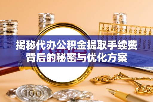 茶陵揭秘代办公积金提取手续费背后的秘密与优化方案