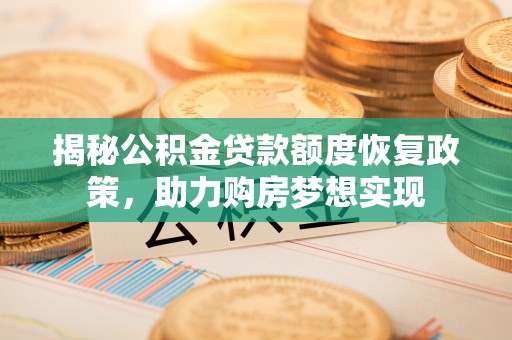 茶陵揭秘公积金贷款额度恢复政策，助力购房梦想实现