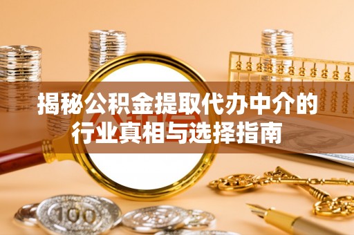 茶陵揭秘公积金提取代办中介的行业真相与选择指南