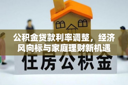茶陵公积金贷款利率调整，经济风向标与家庭理财新机遇