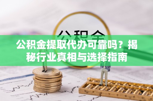 茶陵公积金提取代办可靠吗？揭秘行业真相与选择指南