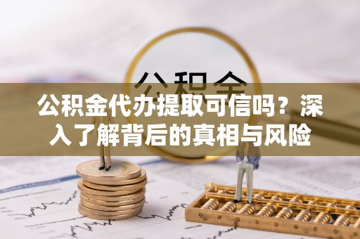 茶陵公积金代办提取可信吗？深入了解背后的真相与风险