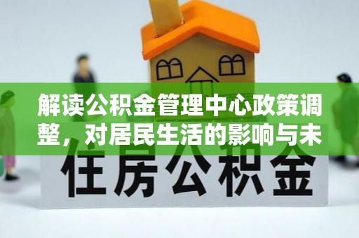 茶陵解读公积金管理中心政策调整，对居民生活的影响与未来展望