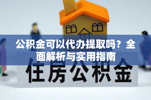 茶陵公积金可以代办提取吗？全面解析与实用指南