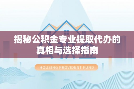 茶陵揭秘公积金专业提取代办的真相与选择指南