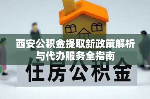 茶陵西安公积金提取新政策解析与代办服务全指南