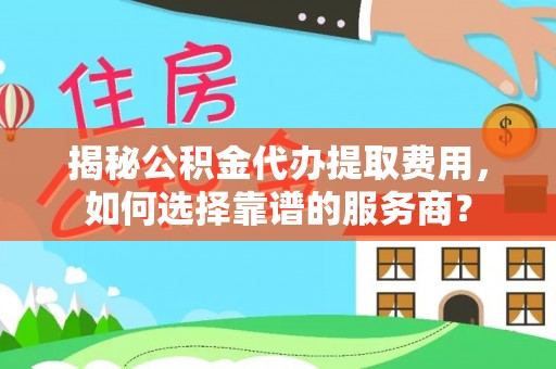 茶陵揭秘公积金代办提取费用，如何选择靠谱的服务商？