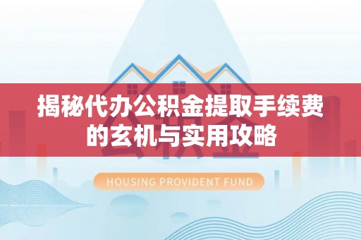 茶陵揭秘代办公积金提取手续费的玄机与实用攻略