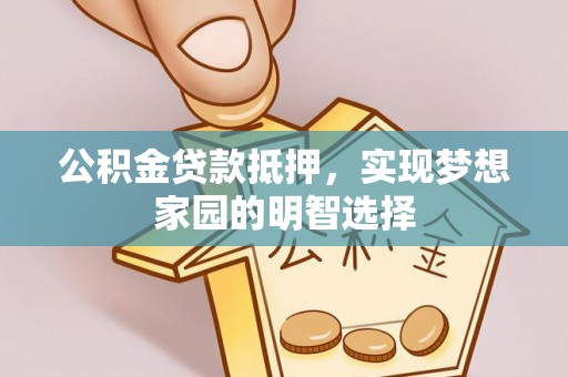 茶陵公积金贷款抵押，实现梦想家园的明智选择