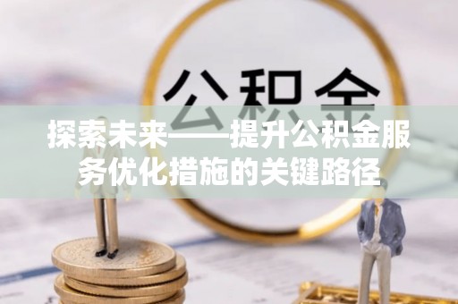 茶陵探索未来——提升公积金服务优化措施的关键路径