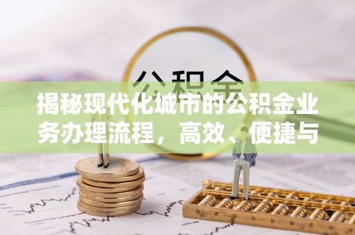 茶陵揭秘现代化城市的公积金业务办理流程，高效、便捷与未来趋势
