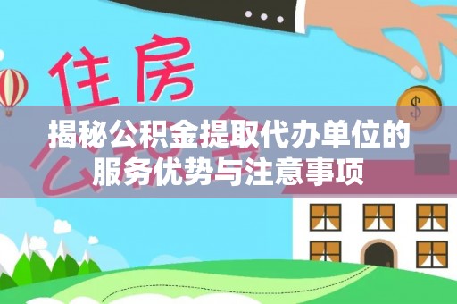 茶陵揭秘公积金提取代办单位的服务优势与注意事项
