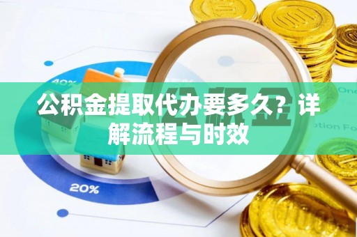 茶陵公积金提取代办要多久？详解流程与时效