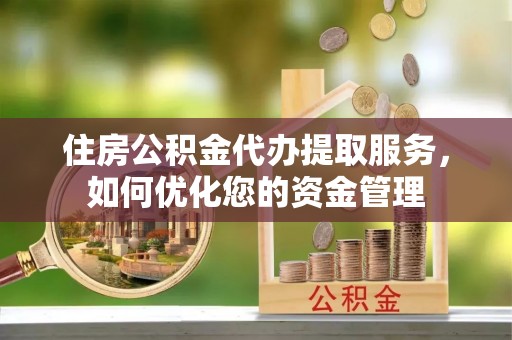 茶陵住房公积金代办提取服务，如何优化您的资金管理