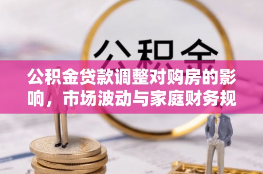 茶陵公积金贷款调整对购房的影响，市场波动与家庭财务规划