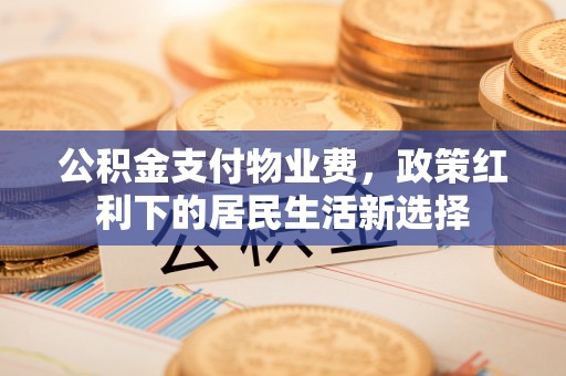 茶陵公积金支付物业费，政策红利下的居民生活新选择