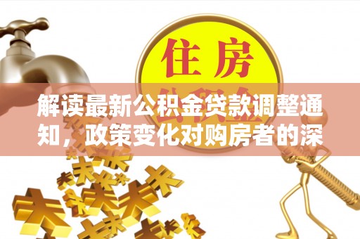 茶陵解读最新公积金贷款调整通知，政策变化对购房者的深远影响