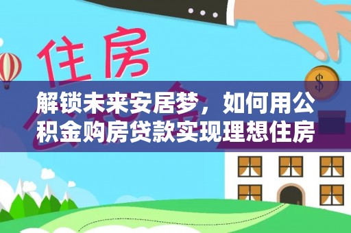 茶陵解锁未来安居梦，如何用公积金购房贷款实现理想住房计划