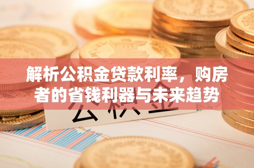 茶陵解析公积金贷款利率，购房者的省钱利器与未来趋势