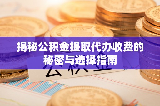 茶陵揭秘公积金提取代办收费的秘密与选择指南