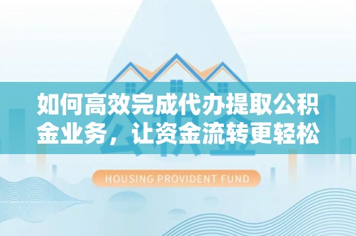 茶陵如何高效完成代办提取公积金业务，让资金流转更轻松