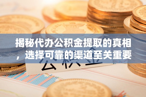 茶陵揭秘代办公积金提取的真相，选择可靠的渠道至关重要