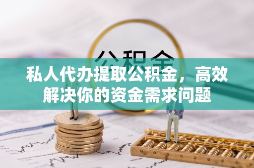 茶陵私人代办提取公积金，高效解决你的资金需求问题