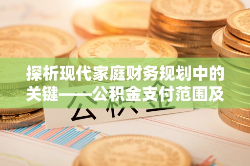 茶陵探析现代家庭财务规划中的关键——公积金支付范围及其影响
