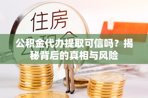 茶陵公积金代办提取可信吗？揭秘背后的真相与风险